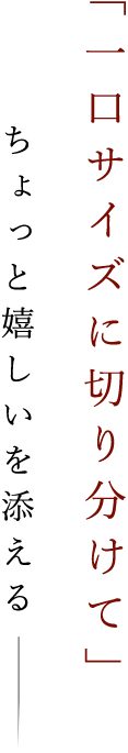 「一口サイズに切り分けて」